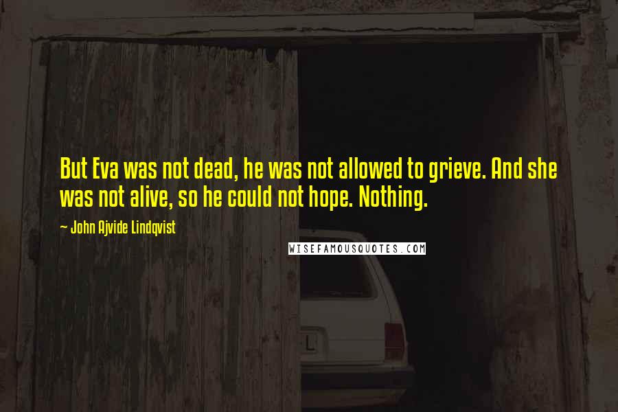 John Ajvide Lindqvist Quotes: But Eva was not dead, he was not allowed to grieve. And she was not alive, so he could not hope. Nothing.
