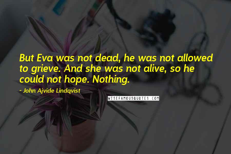 John Ajvide Lindqvist Quotes: But Eva was not dead, he was not allowed to grieve. And she was not alive, so he could not hope. Nothing.