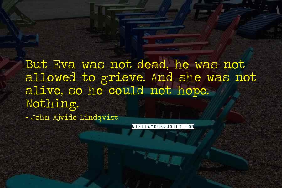 John Ajvide Lindqvist Quotes: But Eva was not dead, he was not allowed to grieve. And she was not alive, so he could not hope. Nothing.