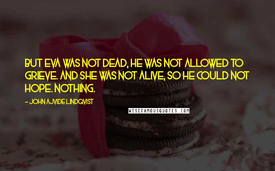 John Ajvide Lindqvist Quotes: But Eva was not dead, he was not allowed to grieve. And she was not alive, so he could not hope. Nothing.