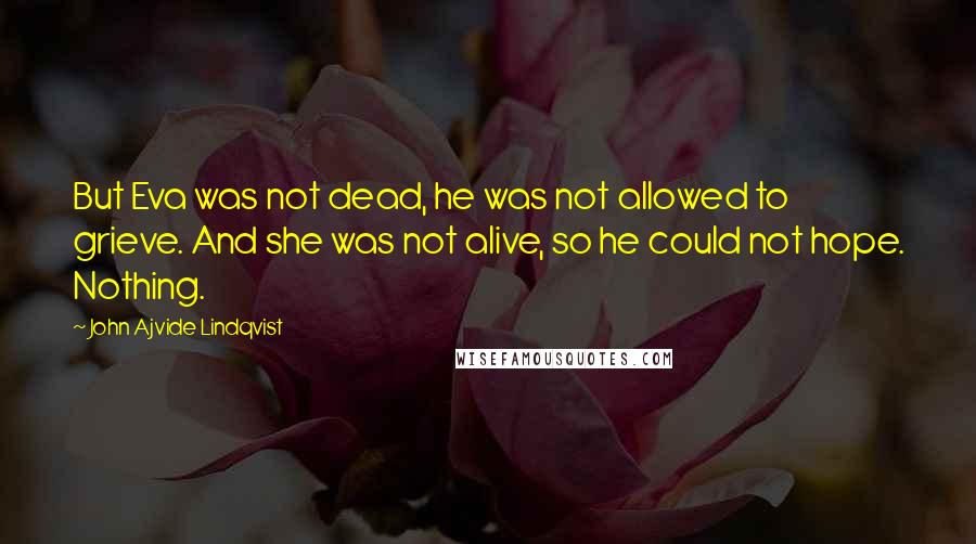 John Ajvide Lindqvist Quotes: But Eva was not dead, he was not allowed to grieve. And she was not alive, so he could not hope. Nothing.