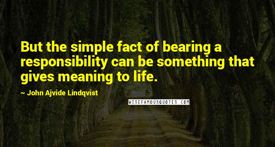 John Ajvide Lindqvist Quotes: But the simple fact of bearing a responsibility can be something that gives meaning to life.