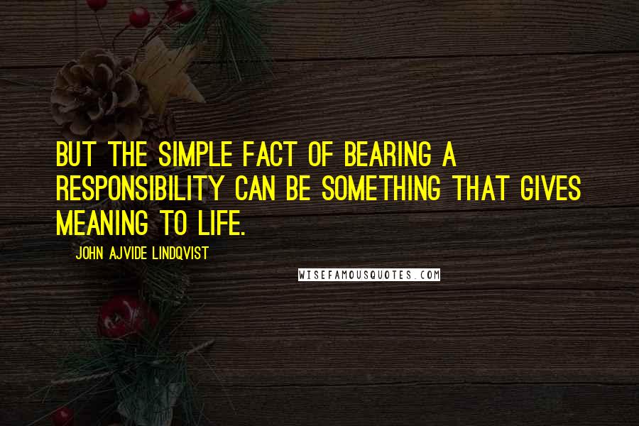 John Ajvide Lindqvist Quotes: But the simple fact of bearing a responsibility can be something that gives meaning to life.
