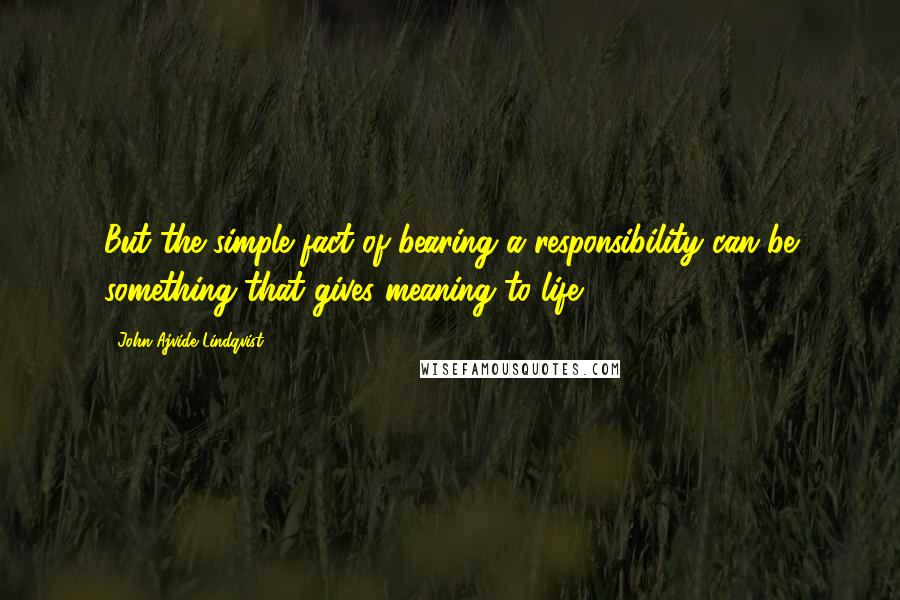 John Ajvide Lindqvist Quotes: But the simple fact of bearing a responsibility can be something that gives meaning to life.