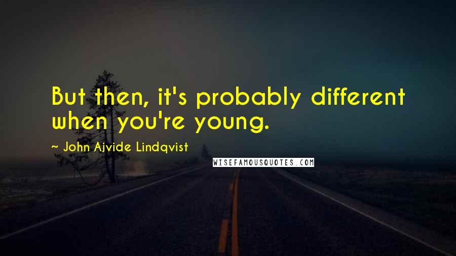 John Ajvide Lindqvist Quotes: But then, it's probably different when you're young.