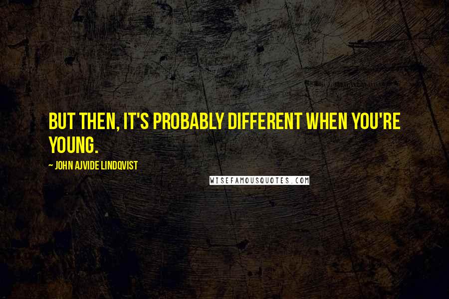 John Ajvide Lindqvist Quotes: But then, it's probably different when you're young.