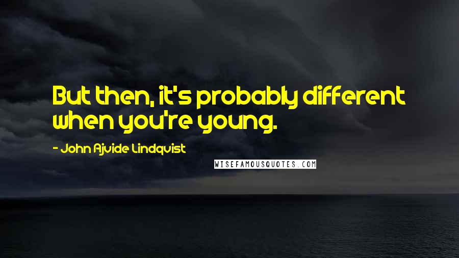 John Ajvide Lindqvist Quotes: But then, it's probably different when you're young.