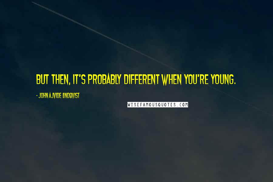 John Ajvide Lindqvist Quotes: But then, it's probably different when you're young.