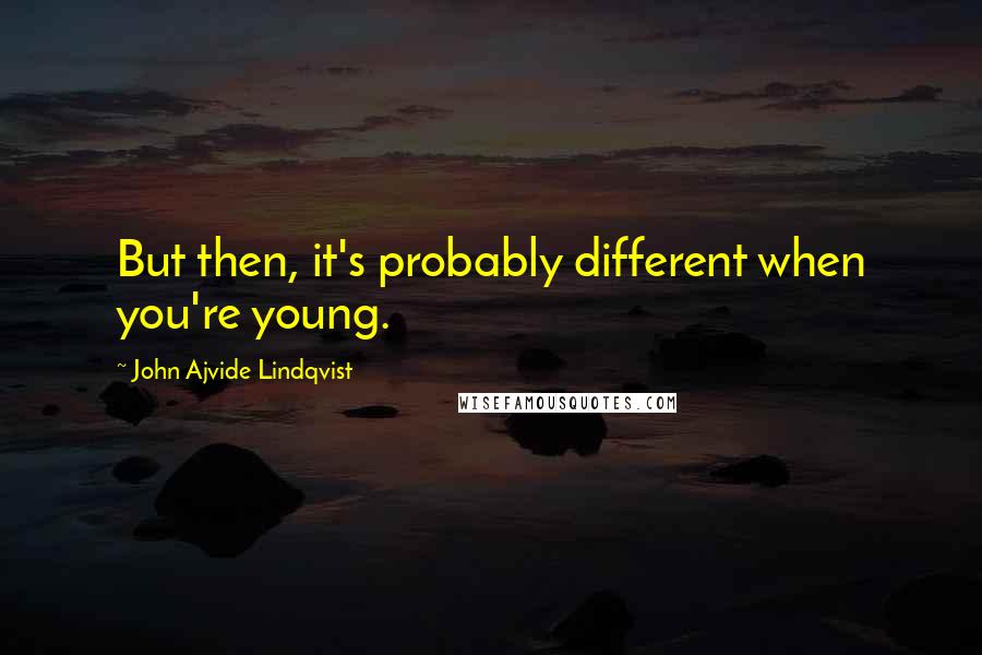 John Ajvide Lindqvist Quotes: But then, it's probably different when you're young.