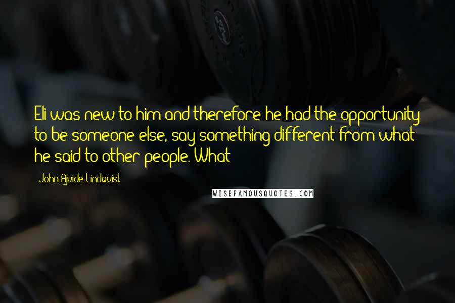 John Ajvide Lindqvist Quotes: Eli was new to him and therefore he had the opportunity to be someone else, say something different from what he said to other people. What