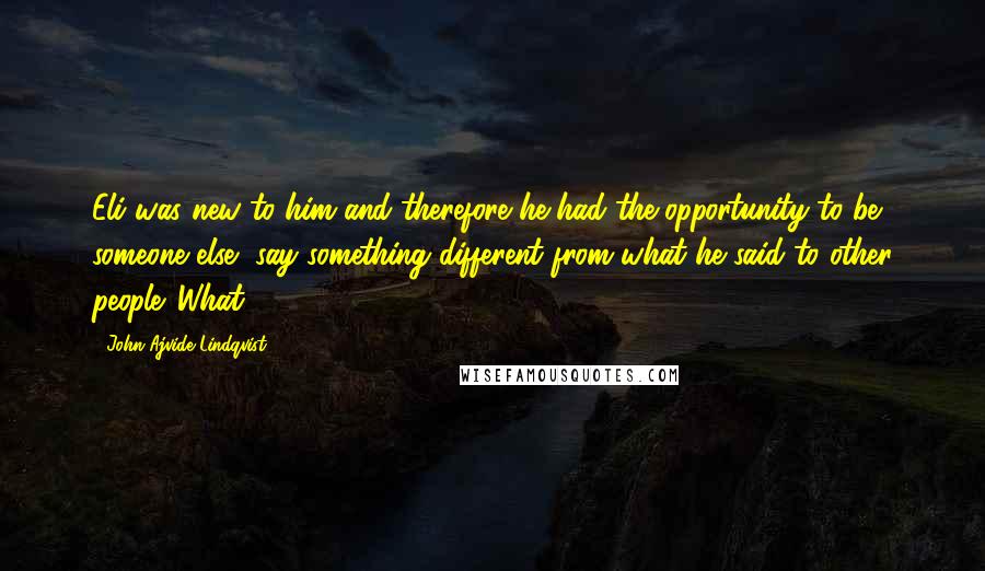 John Ajvide Lindqvist Quotes: Eli was new to him and therefore he had the opportunity to be someone else, say something different from what he said to other people. What