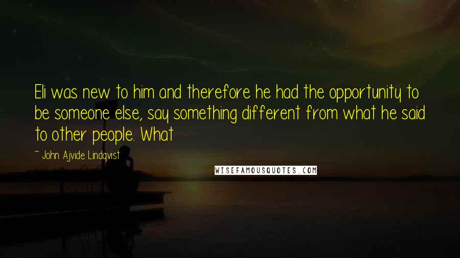John Ajvide Lindqvist Quotes: Eli was new to him and therefore he had the opportunity to be someone else, say something different from what he said to other people. What