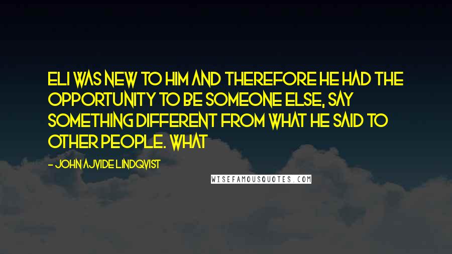 John Ajvide Lindqvist Quotes: Eli was new to him and therefore he had the opportunity to be someone else, say something different from what he said to other people. What