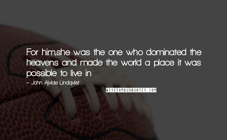 John Ajvide Lindqvist Quotes: For him,she was the one who dominated the heavens and made the world a place it was possible to live in