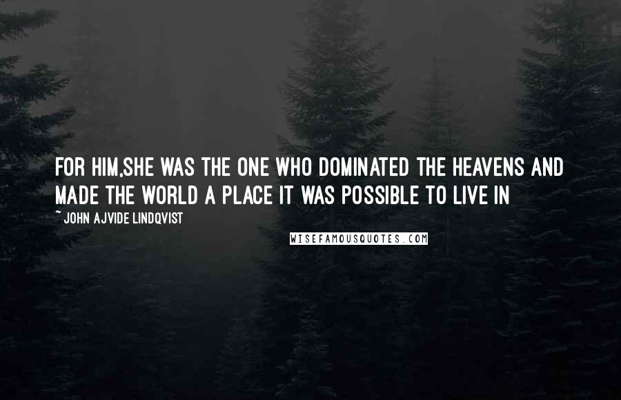 John Ajvide Lindqvist Quotes: For him,she was the one who dominated the heavens and made the world a place it was possible to live in