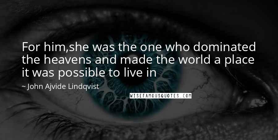 John Ajvide Lindqvist Quotes: For him,she was the one who dominated the heavens and made the world a place it was possible to live in