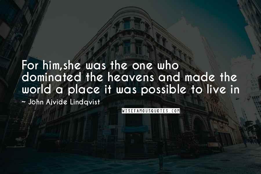 John Ajvide Lindqvist Quotes: For him,she was the one who dominated the heavens and made the world a place it was possible to live in