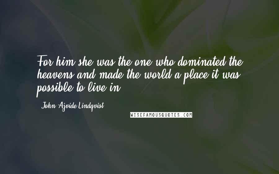 John Ajvide Lindqvist Quotes: For him,she was the one who dominated the heavens and made the world a place it was possible to live in