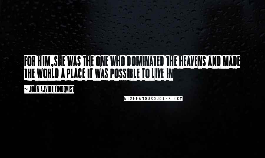 John Ajvide Lindqvist Quotes: For him,she was the one who dominated the heavens and made the world a place it was possible to live in