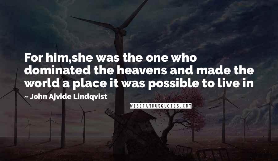 John Ajvide Lindqvist Quotes: For him,she was the one who dominated the heavens and made the world a place it was possible to live in