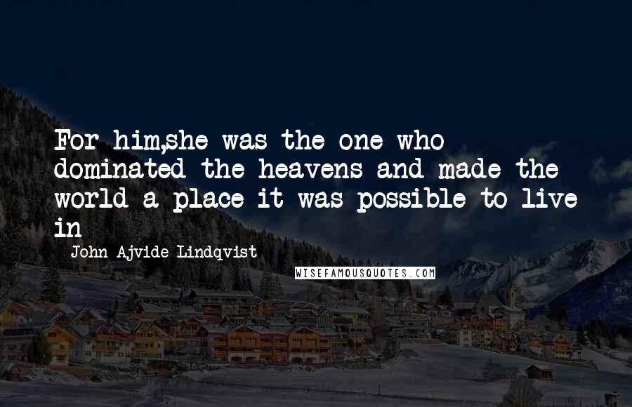 John Ajvide Lindqvist Quotes: For him,she was the one who dominated the heavens and made the world a place it was possible to live in