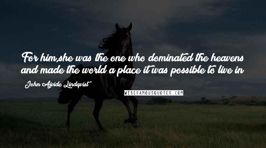 John Ajvide Lindqvist Quotes: For him,she was the one who dominated the heavens and made the world a place it was possible to live in