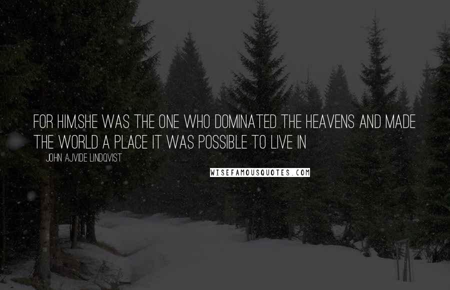 John Ajvide Lindqvist Quotes: For him,she was the one who dominated the heavens and made the world a place it was possible to live in