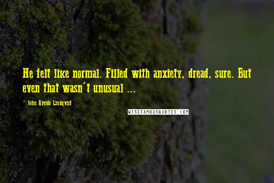 John Ajvide Lindqvist Quotes: He felt like normal. Filled with anxiety, dread, sure. But even that wasn't unusual ...