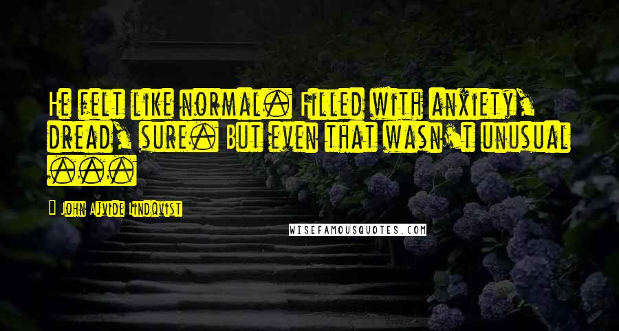John Ajvide Lindqvist Quotes: He felt like normal. Filled with anxiety, dread, sure. But even that wasn't unusual ...