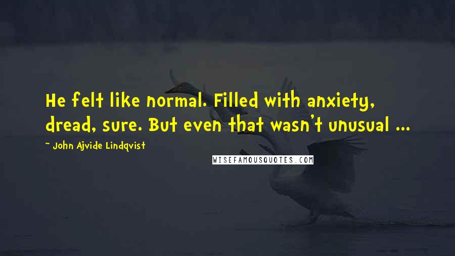 John Ajvide Lindqvist Quotes: He felt like normal. Filled with anxiety, dread, sure. But even that wasn't unusual ...