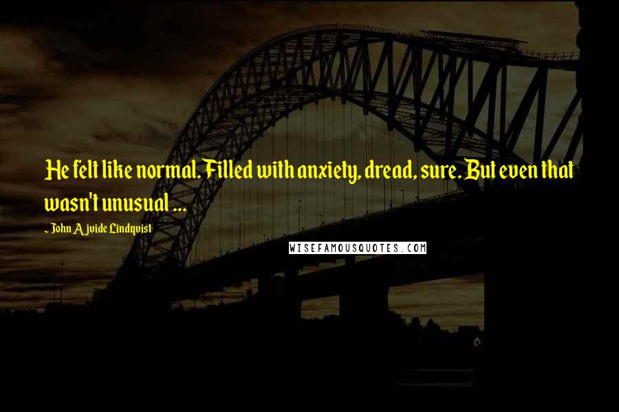 John Ajvide Lindqvist Quotes: He felt like normal. Filled with anxiety, dread, sure. But even that wasn't unusual ...