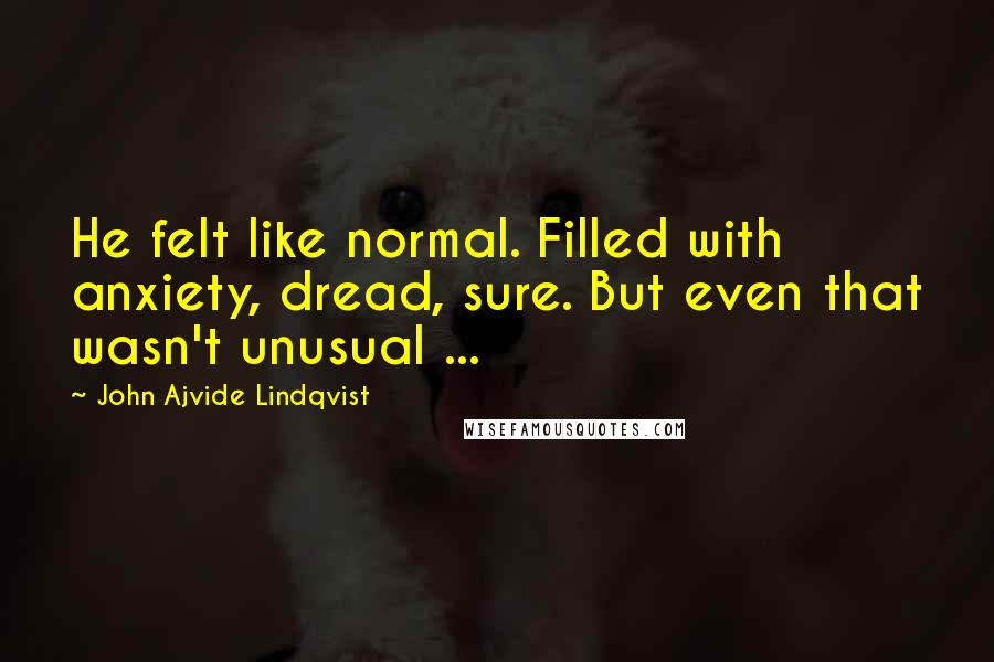 John Ajvide Lindqvist Quotes: He felt like normal. Filled with anxiety, dread, sure. But even that wasn't unusual ...