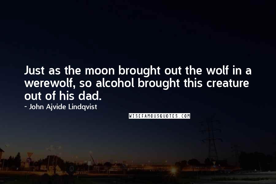 John Ajvide Lindqvist Quotes: Just as the moon brought out the wolf in a werewolf, so alcohol brought this creature out of his dad.
