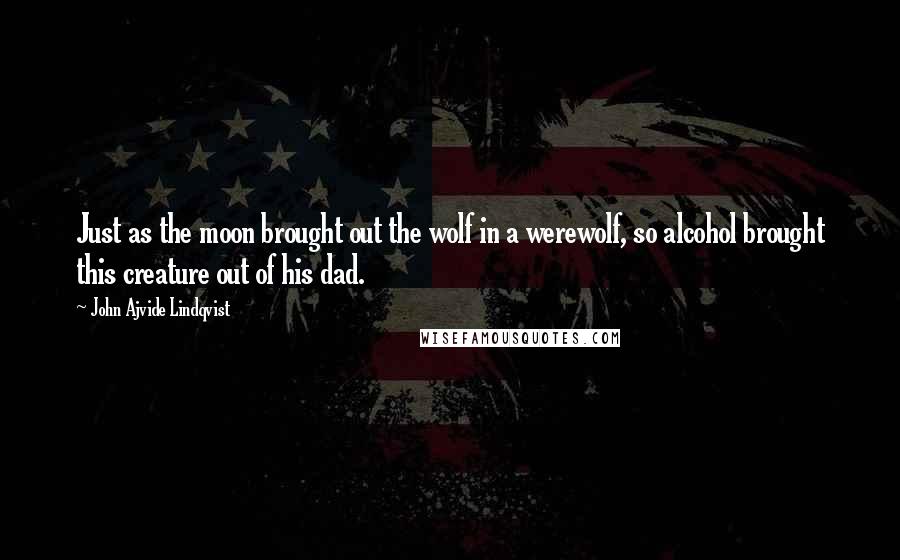 John Ajvide Lindqvist Quotes: Just as the moon brought out the wolf in a werewolf, so alcohol brought this creature out of his dad.
