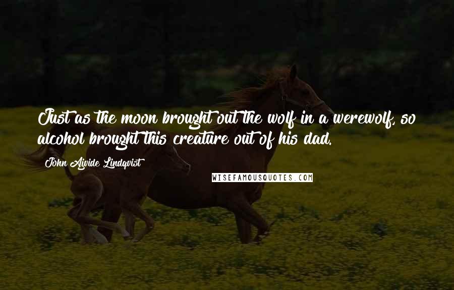 John Ajvide Lindqvist Quotes: Just as the moon brought out the wolf in a werewolf, so alcohol brought this creature out of his dad.
