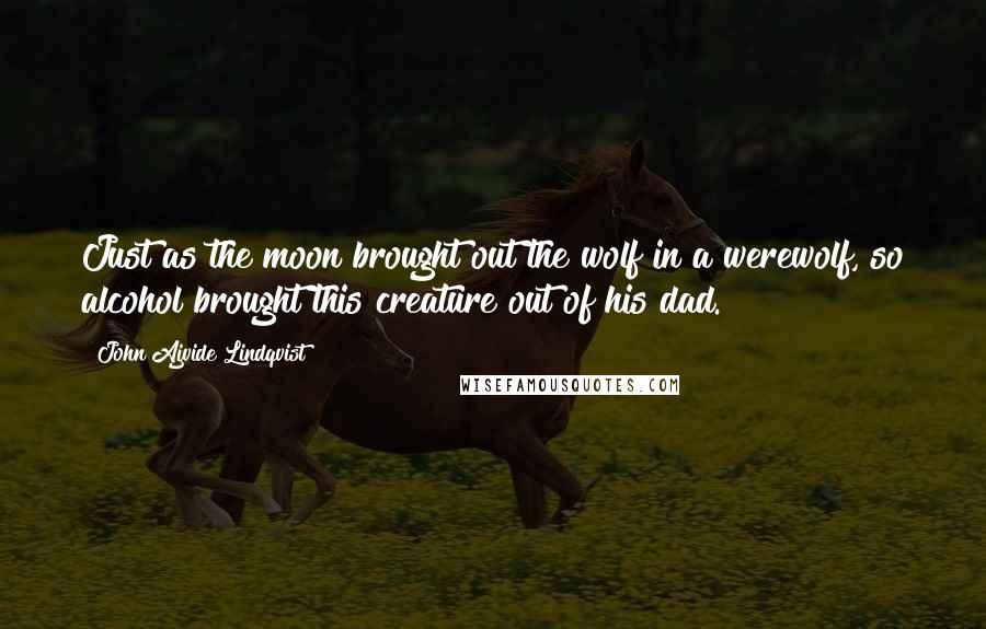 John Ajvide Lindqvist Quotes: Just as the moon brought out the wolf in a werewolf, so alcohol brought this creature out of his dad.