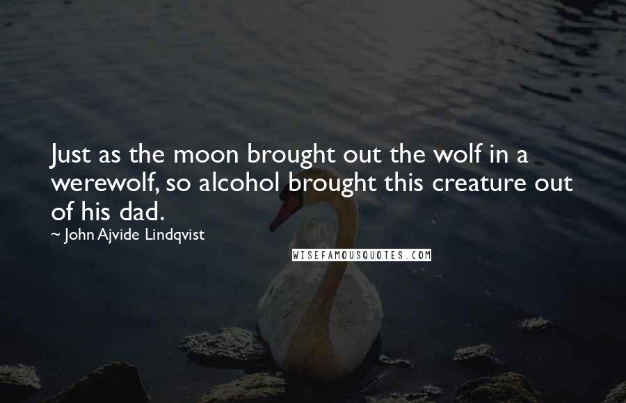 John Ajvide Lindqvist Quotes: Just as the moon brought out the wolf in a werewolf, so alcohol brought this creature out of his dad.