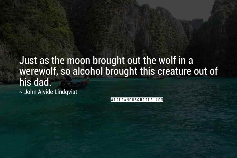 John Ajvide Lindqvist Quotes: Just as the moon brought out the wolf in a werewolf, so alcohol brought this creature out of his dad.
