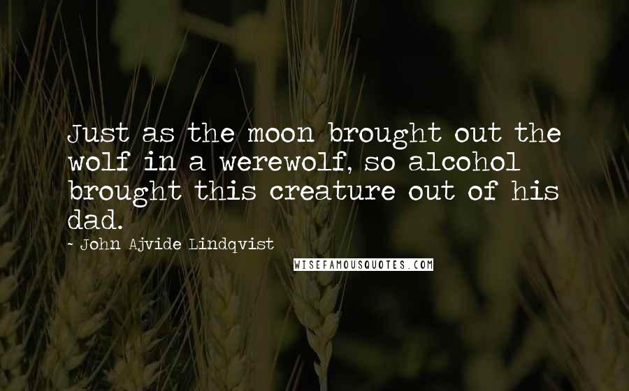 John Ajvide Lindqvist Quotes: Just as the moon brought out the wolf in a werewolf, so alcohol brought this creature out of his dad.