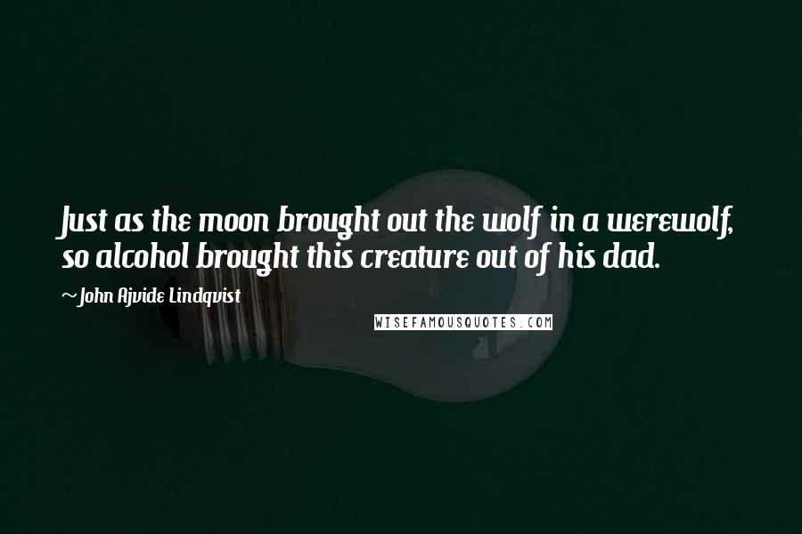 John Ajvide Lindqvist Quotes: Just as the moon brought out the wolf in a werewolf, so alcohol brought this creature out of his dad.