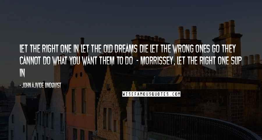 John Ajvide Lindqvist Quotes: Let the right one in Let the old dreams die Let the wrong ones go They cannot do What you want them to do  - Morrissey, Let the Right One Slip In