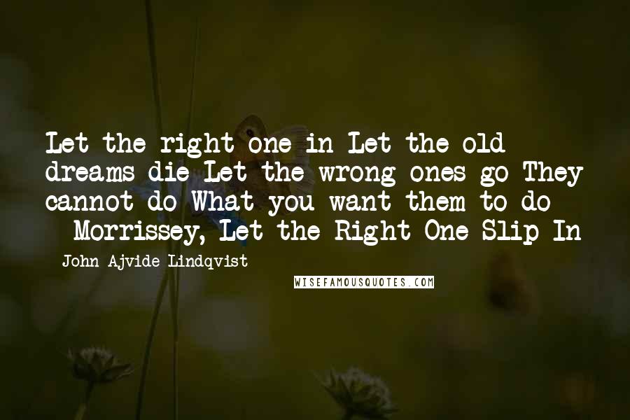 John Ajvide Lindqvist Quotes: Let the right one in Let the old dreams die Let the wrong ones go They cannot do What you want them to do  - Morrissey, Let the Right One Slip In