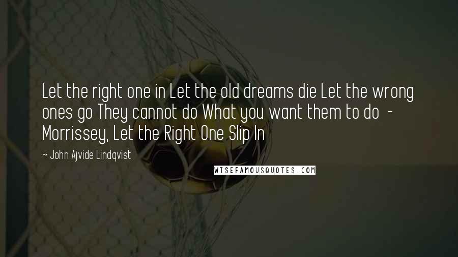 John Ajvide Lindqvist Quotes: Let the right one in Let the old dreams die Let the wrong ones go They cannot do What you want them to do  - Morrissey, Let the Right One Slip In