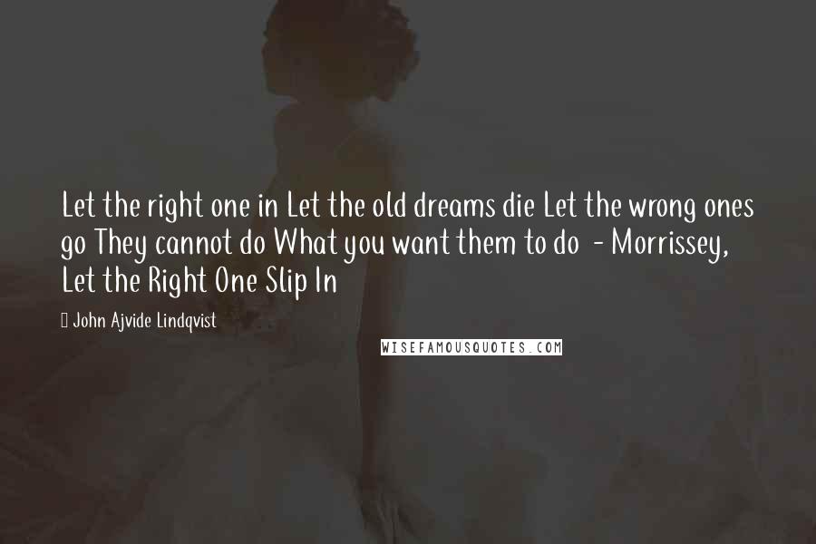 John Ajvide Lindqvist Quotes: Let the right one in Let the old dreams die Let the wrong ones go They cannot do What you want them to do  - Morrissey, Let the Right One Slip In