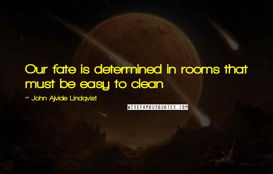 John Ajvide Lindqvist Quotes: Our fate is determined in rooms that must be easy to clean