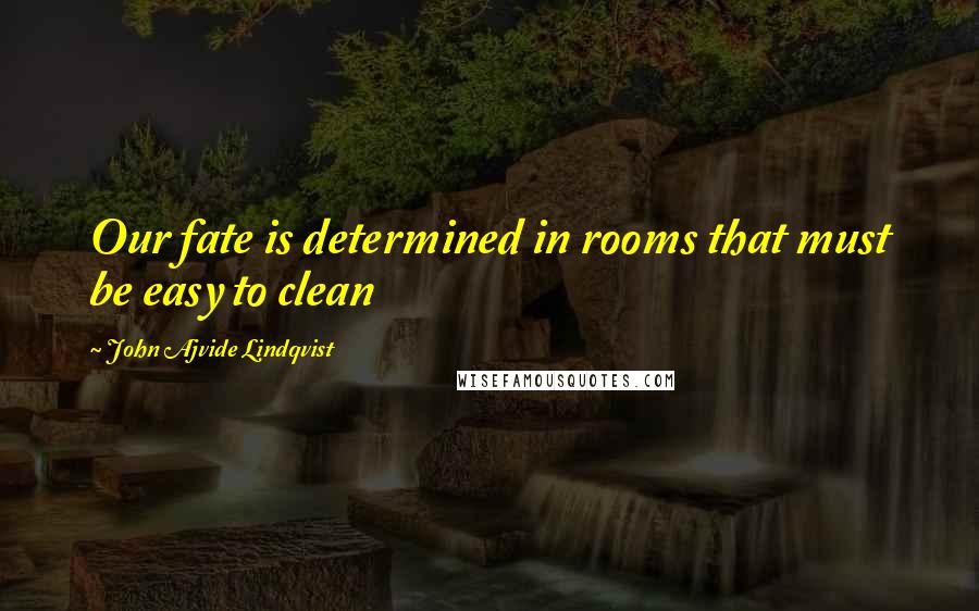 John Ajvide Lindqvist Quotes: Our fate is determined in rooms that must be easy to clean