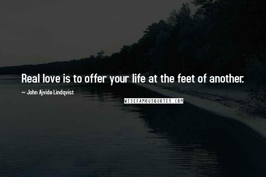 John Ajvide Lindqvist Quotes: Real love is to offer your life at the feet of another.