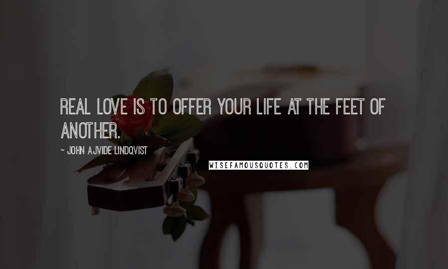 John Ajvide Lindqvist Quotes: Real love is to offer your life at the feet of another.