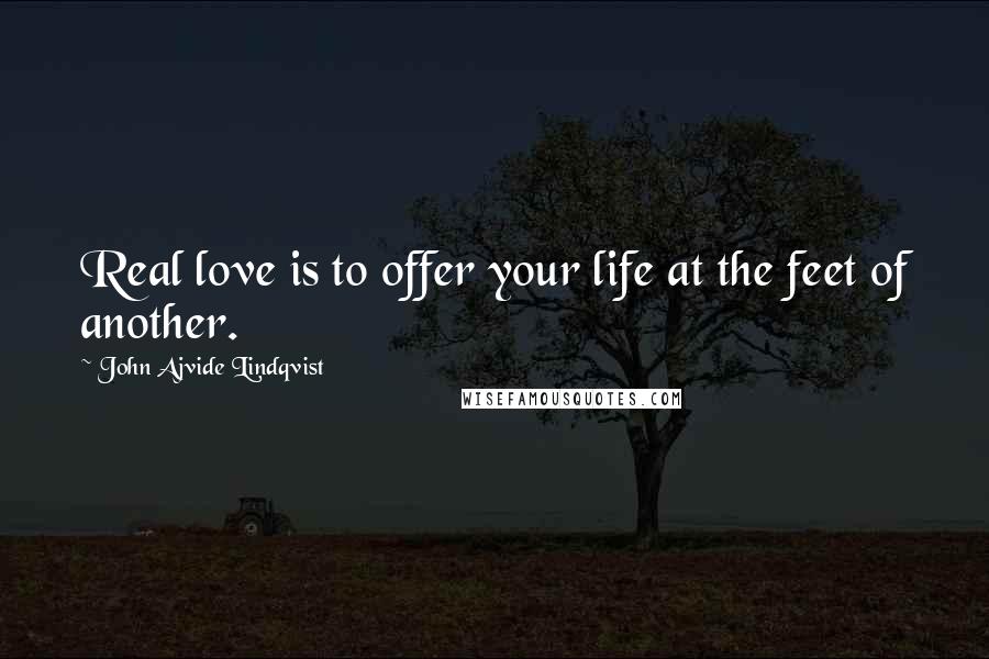 John Ajvide Lindqvist Quotes: Real love is to offer your life at the feet of another.