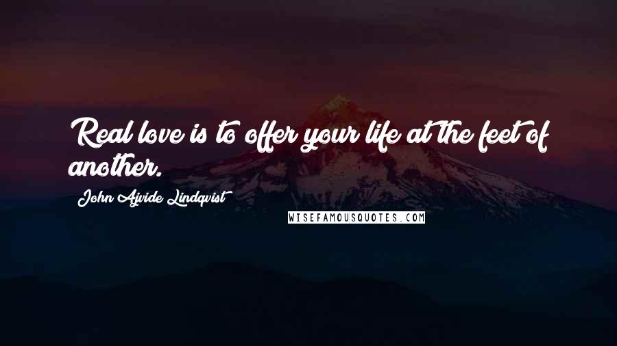John Ajvide Lindqvist Quotes: Real love is to offer your life at the feet of another.